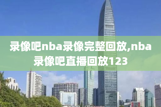 录像吧nba录像完整回放,nba录像吧直播回放123